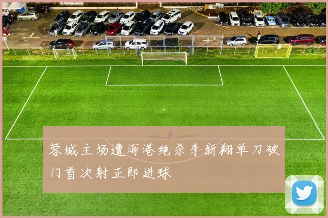 蓉城主场遭海港绝杀李新翔单刀破门首次射正即进球
