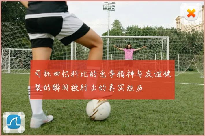 司机回忆科比的竞争精神与友谊破裂的瞬间被肘击的真实经历