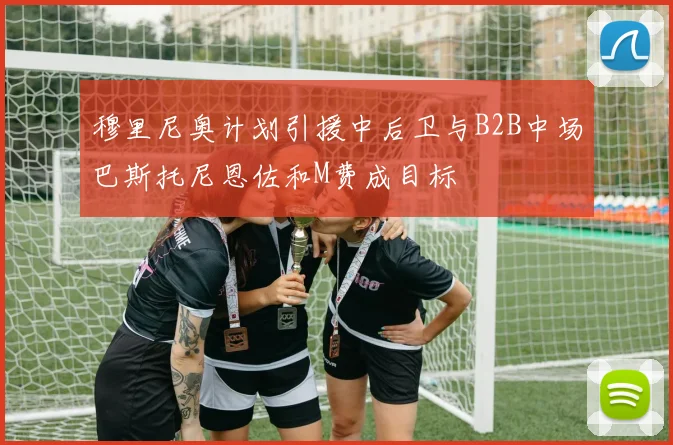 穆里尼奥计划引援中后卫与B2B中场巴斯托尼恩佐和M费成目标