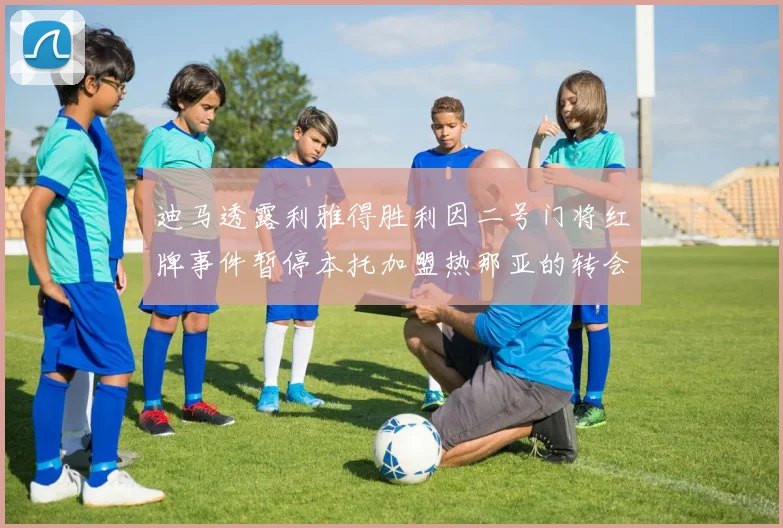 迪马透露利雅得胜利因二号门将红牌事件暂停本托加盟热那亚的转会事宜