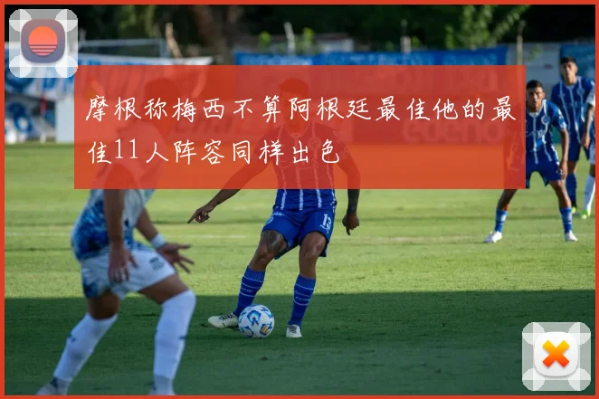摩根称梅西不算阿根廷最佳他的最佳11人阵容同样出色