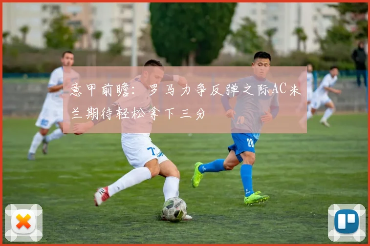 意甲前瞻：罗马力争反弹之际AC米兰期待轻松拿下三分