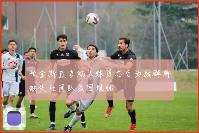 帕金斯直言湖人球员各自为战群聊缺失让团队氛围堪忧