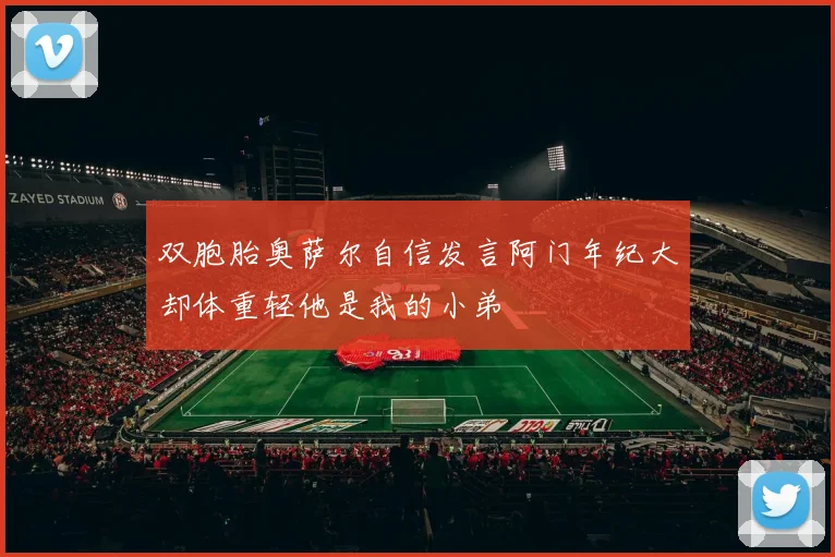双胞胎奥萨尔自信发言阿门年纪大却体重轻他是我的小弟