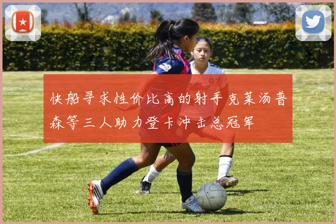 快船寻求性价比高的射手克莱汤普森等三人助力登卡冲击总冠军