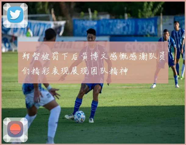 郑智被罚下后黄博文感慨感谢队员们精彩表现展现团队精神
