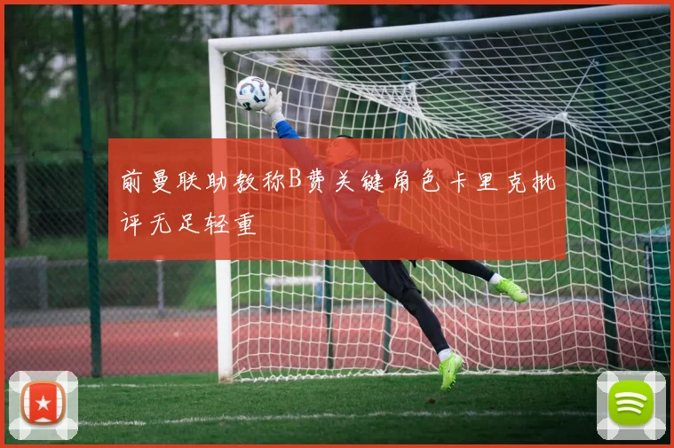 前曼联助教称B费关键角色卡里克批评无足轻重