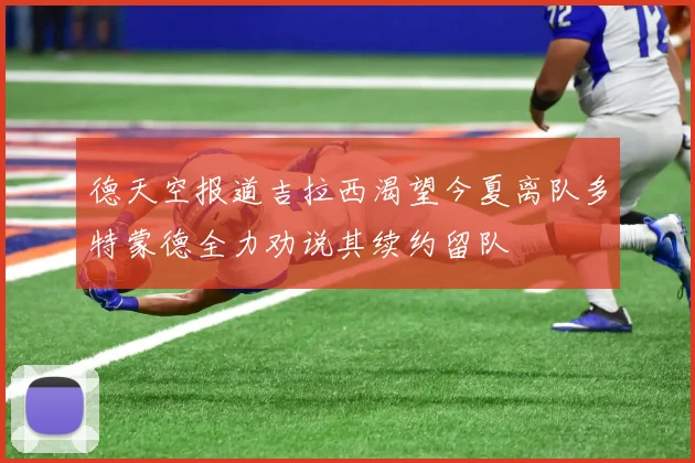 德天空报道吉拉西渴望今夏离队多特蒙德全力劝说其续约留队