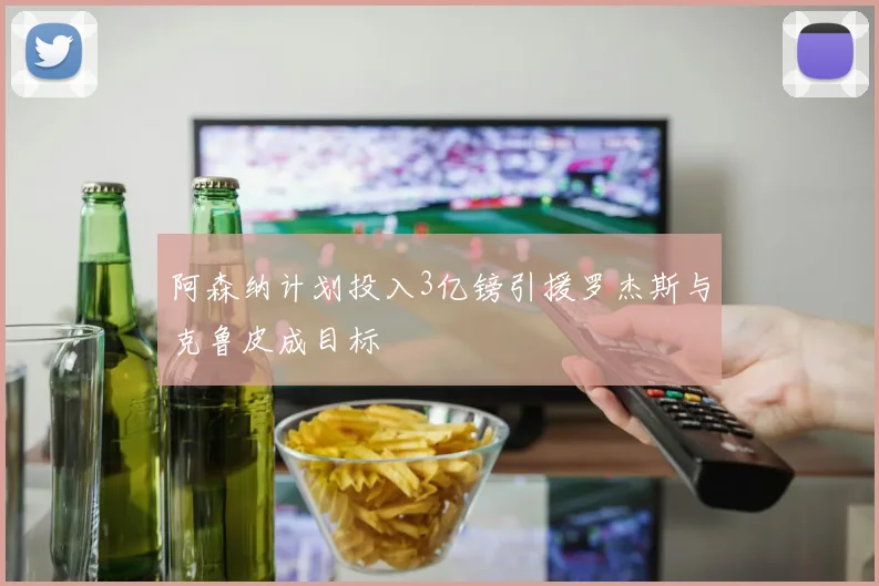 阿森纳计划投入3亿镑引援罗杰斯与克鲁皮成目标
