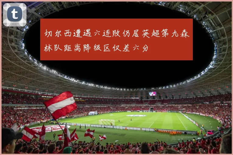 切尔西遭遇六连败仍居英超第九森林队距离降级区仅差六分