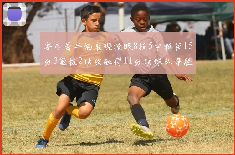 字母哥半场表现抢眼8投5中斩获15分3篮板2助攻独得11分助球队争胜