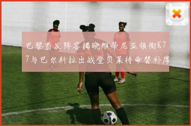 巴黎首发阵容揭晓维蒂尼亚领衔K77与巴尔科拉出战登贝莱待命替补席
