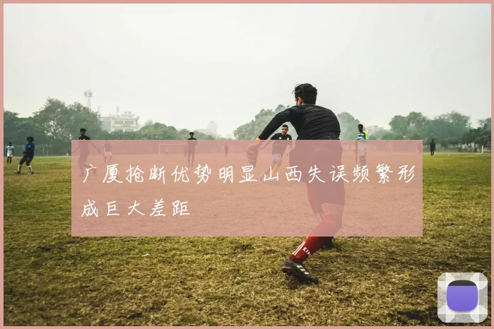 广厦抢断优势明显山西失误频繁形成巨大差距