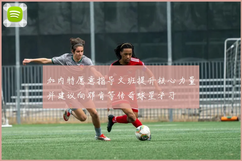 加内特愿意指导文班提升核心力量并建议向邓肯等传奇球星学习