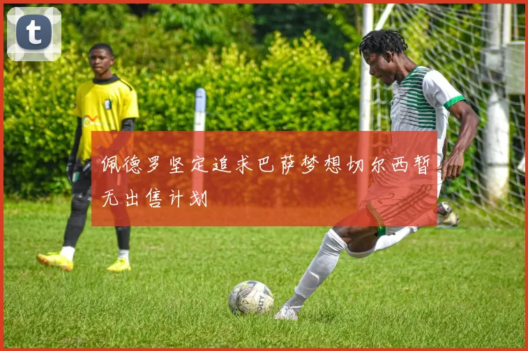佩德罗坚定追求巴萨梦想切尔西暂无出售计划