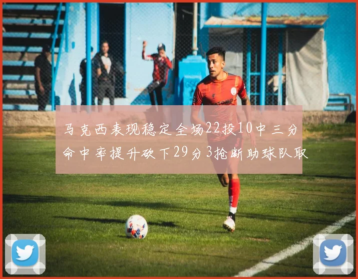 马克西表现稳定全场22投10中三分命中率提升砍下29分3抢断助球队取胜