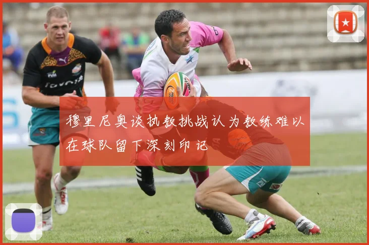 穆里尼奥谈执教挑战认为教练难以在球队留下深刻印记