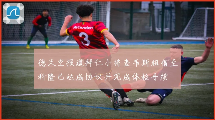 德天空报道拜仁小将查韦斯租借至科隆已达成协议并完成体检手续