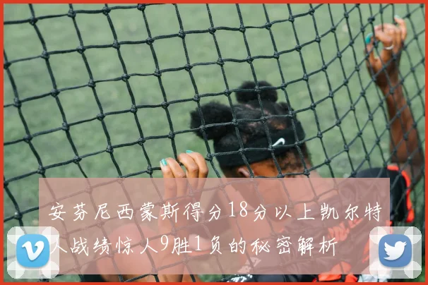 安芬尼西蒙斯得分18分以上凯尔特人战绩惊人9胜1负的秘密解析