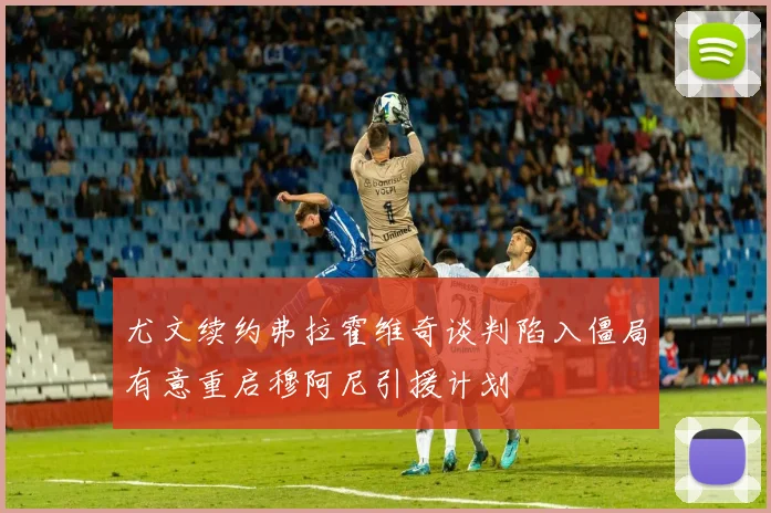 尤文续约弗拉霍维奇谈判陷入僵局有意重启穆阿尼引援计划