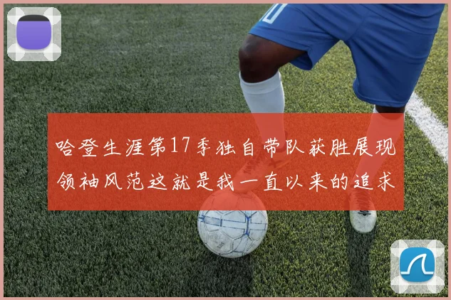 哈登生涯第17季独自带队获胜展现领袖风范这就是我一直以来的追求