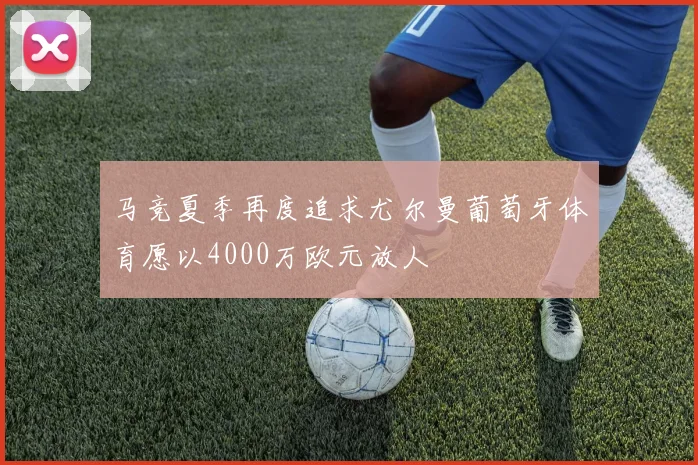 马竞夏季再度追求尤尔曼葡萄牙体育愿以4000万欧元放人