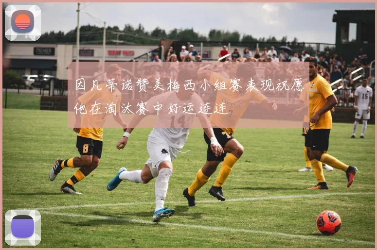 因凡蒂诺赞美梅西小组赛表现祝愿他在淘汰赛中好运连连